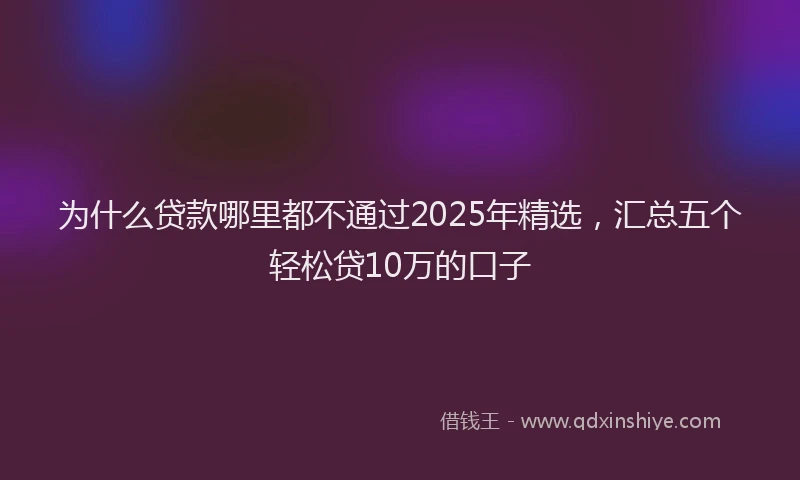 为什么贷款哪里都不通过2025年精选，汇总五个轻松贷10万的口子