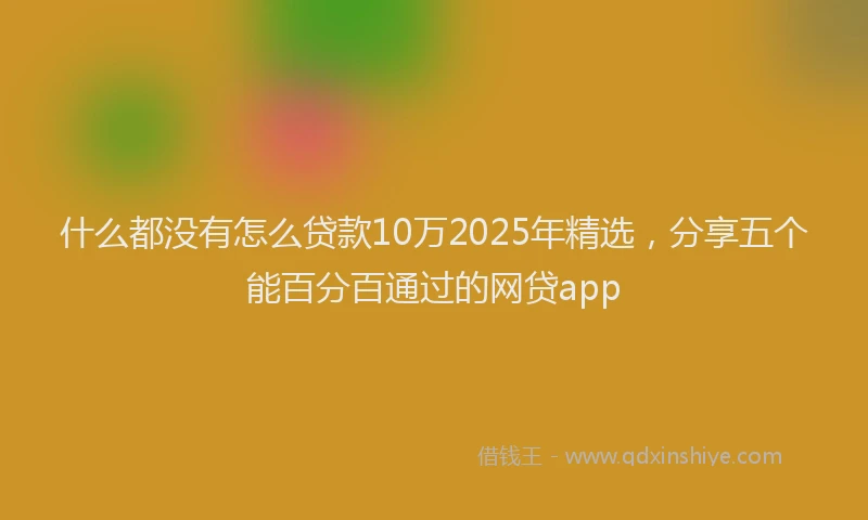 什么都没有怎么贷款10万2025年精选，分享五个能百分百通过的网贷app