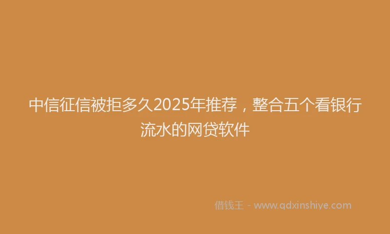 中信征信被拒多久2025年推荐，整合五个看银行流水的网贷软件