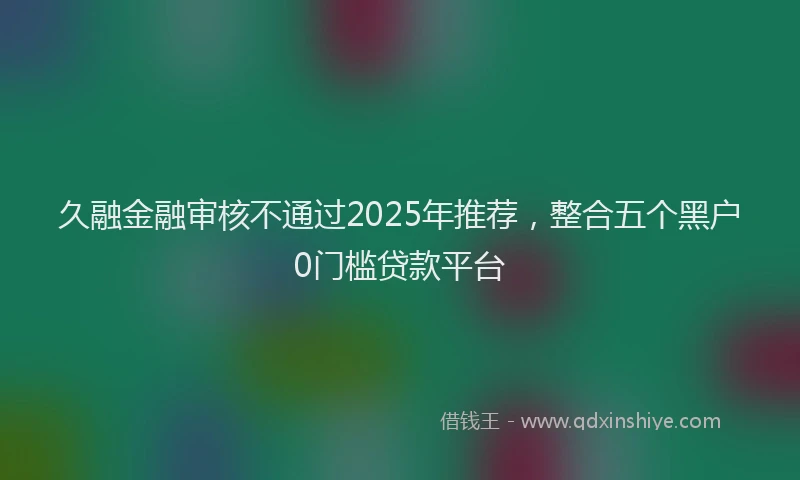 久融金融审核不通过2025年推荐，整合五个黑户0门槛贷款平台