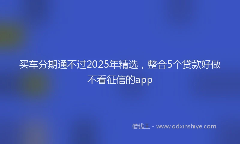 买车分期通不过2025年精选，整合5个贷款好做不看征信的app