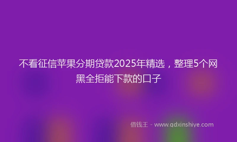 不看征信苹果分期贷款2025年精选，整理5个网黑全拒能下款的口子