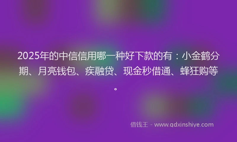 2025年的中信信用哪一种好下款的有：小金鹤分期、月亮钱包、疾融贷、现金秒借通、蜂狂购等。
