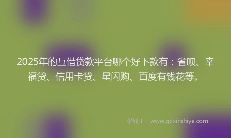 2025年的互借贷款平台哪个好下款有：省呗、幸福贷、信用卡贷、星闪购、百度有钱花等。