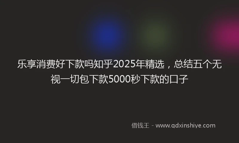 乐享消费好下款吗知乎2025年精选，总结五个无视一切包下款5000秒下款的口子