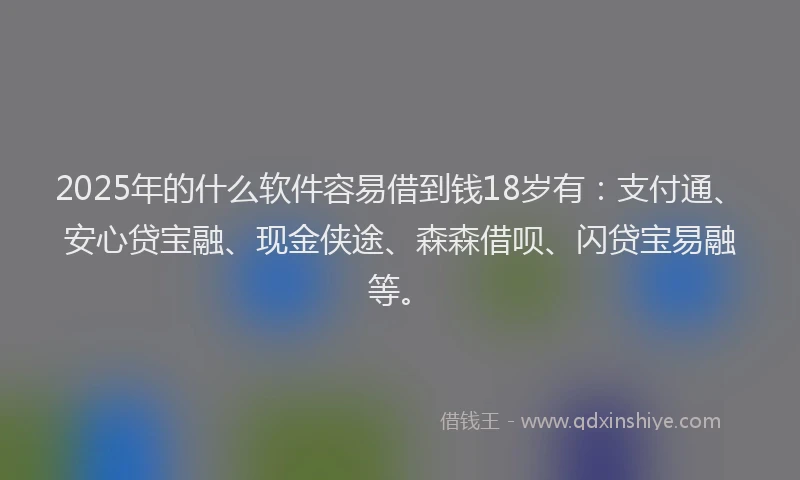 2025年的什么软件容易借到钱18岁有：支付通、安心贷宝融、现金侠途、森森借呗、闪贷宝易融等。