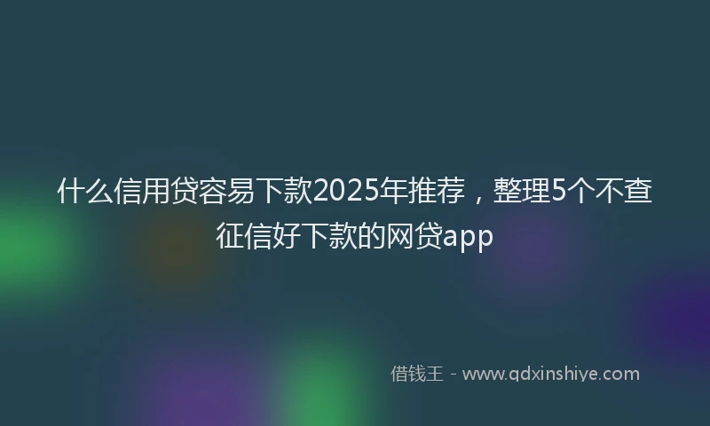 什么信用贷容易下款2025年推荐，整理5个不查征信好下款的网贷app