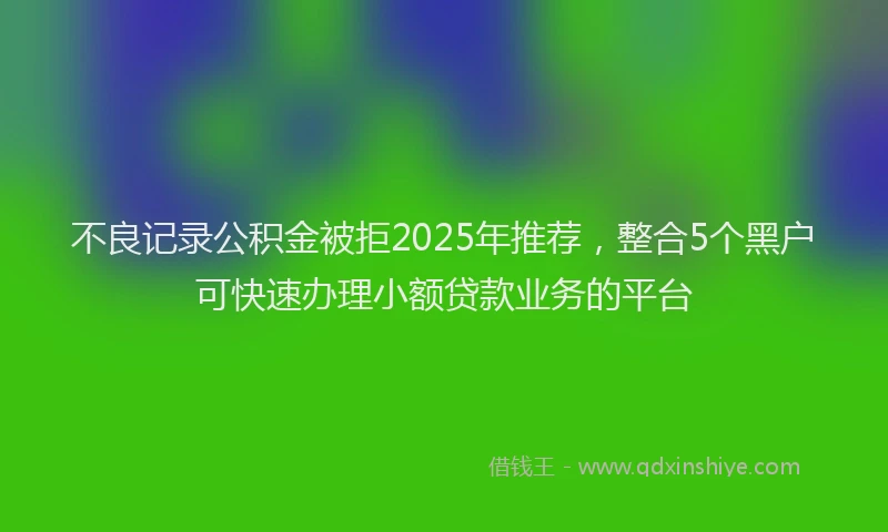 不良记录公积金被拒2025年推荐，整合5个黑户可快速办理小额贷款业务的平台