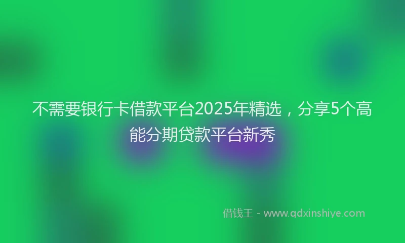 不需要银行卡借款平台2025年精选，分享5个高能分期贷款平台新秀