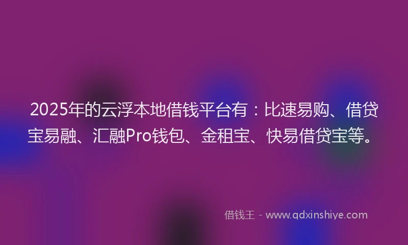 2025年的云浮本地借钱平台有：比速易购、借贷宝易融、汇融Pro钱包、金租宝、快易借贷宝等。