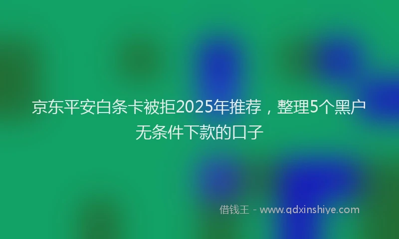 京东平安白条卡被拒2025年推荐，整理5个黑户无条件下款的口子