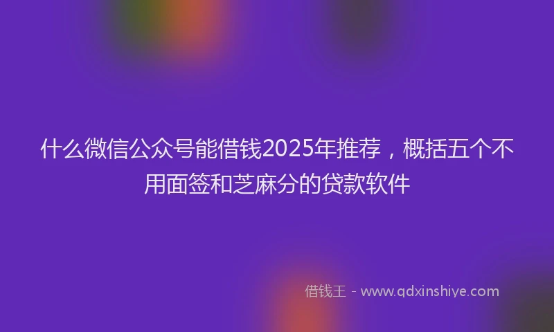 什么微信公众号能借钱2025年推荐，概括五个不用面签和芝麻分的贷款软件