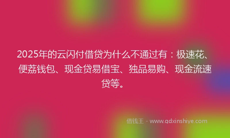 2025年的云闪付借贷为什么不通过有：极速花、便荔钱包、现金贷易借宝、独品易购、现金流速贷等。