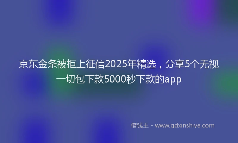 京东金条被拒上征信2025年精选，分享5个无视一切包下款5000秒下款的app