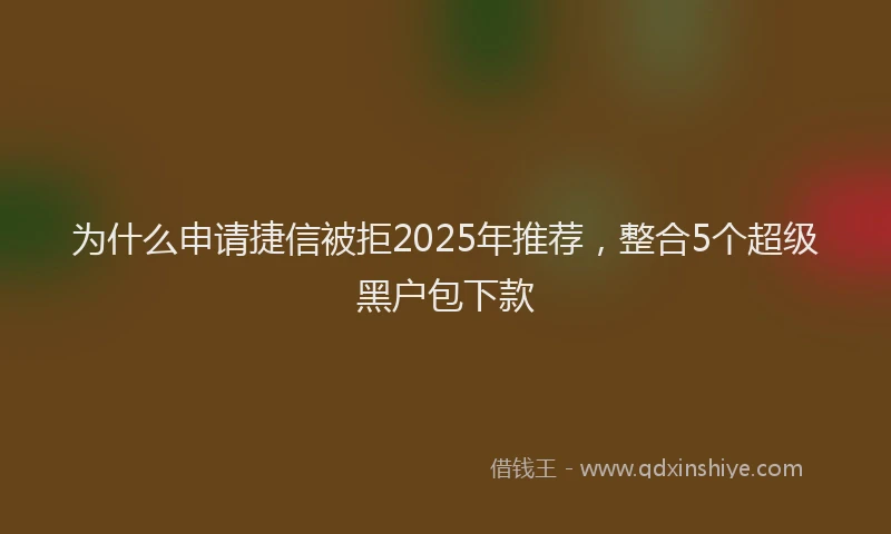为什么申请捷信被拒2025年推荐，整合5个超级黑户包下款