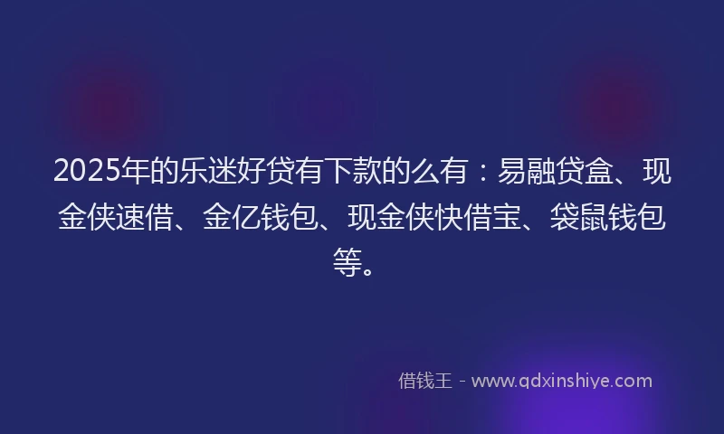 2025年的乐迷好贷有下款的么有：易融贷盒、现金侠速借、金亿钱包、现金侠快借宝、袋鼠钱包等。