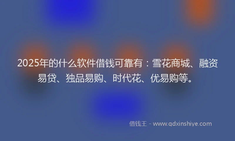 2025年的什么软件借钱可靠有：雪花商城、融资易贷、独品易购、时代花、优易购等。