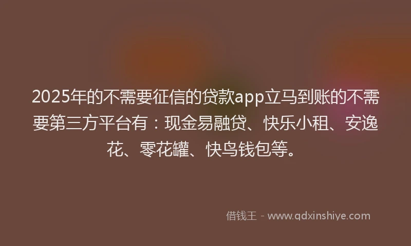 2025年的不需要征信的贷款app立马到账的不需要第三方平台有：现金易融贷、快乐小租、安逸花、零花罐、快鸟钱包等。