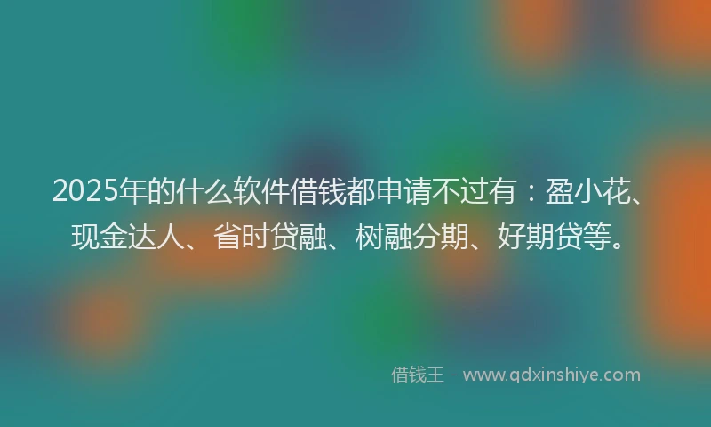 2025年的什么软件借钱都申请不过有：盈小花、现金达人、省时贷融、树融分期、好期贷等。