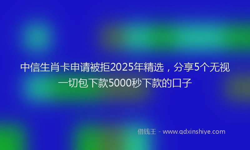 中信生肖卡申请被拒2025年精选，分享5个无视一切包下款5000秒下款的口子