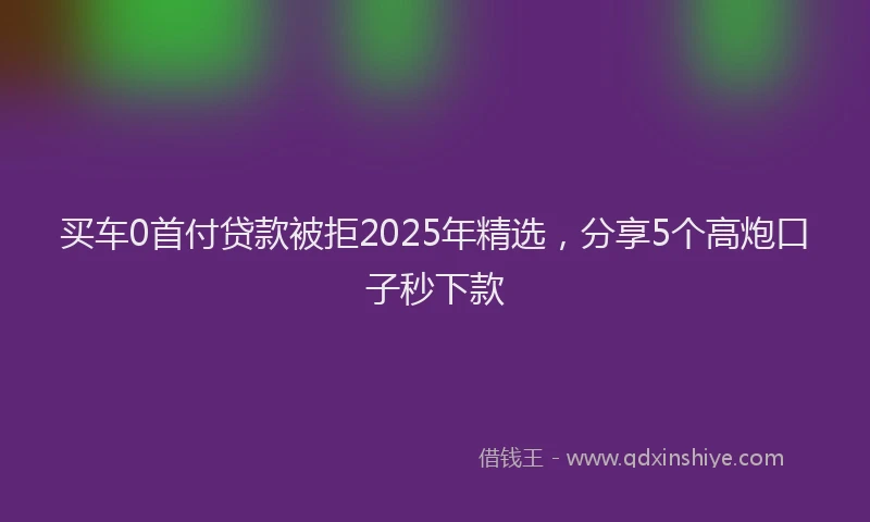 买车0首付贷款被拒2025年精选，分享5个高炮口子秒下款