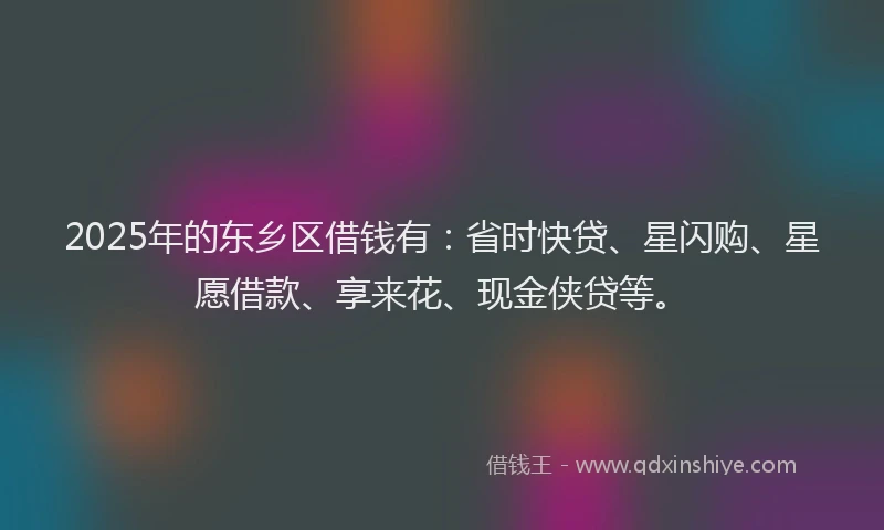 2025年的东乡区借钱有：省时快贷、星闪购、星愿借款、享来花、现金侠贷等。