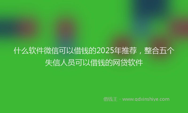 什么软件微信可以借钱的2025年推荐，整合五个失信人员可以借钱的网贷软件