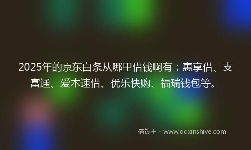 2025年的京东白条从哪里借钱啊有：惠享借、支富通、爱木速借、优乐快购、福瑞钱包等。