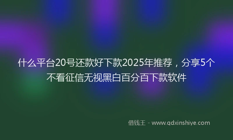 什么平台20号还款好下款2025年推荐，分享5个不看征信无视黑白百分百下款软件