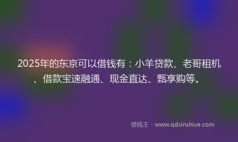 2025年的东京可以借钱有：小羊贷款、老哥租机、借款宝速融通、现金直达、甄享购等。