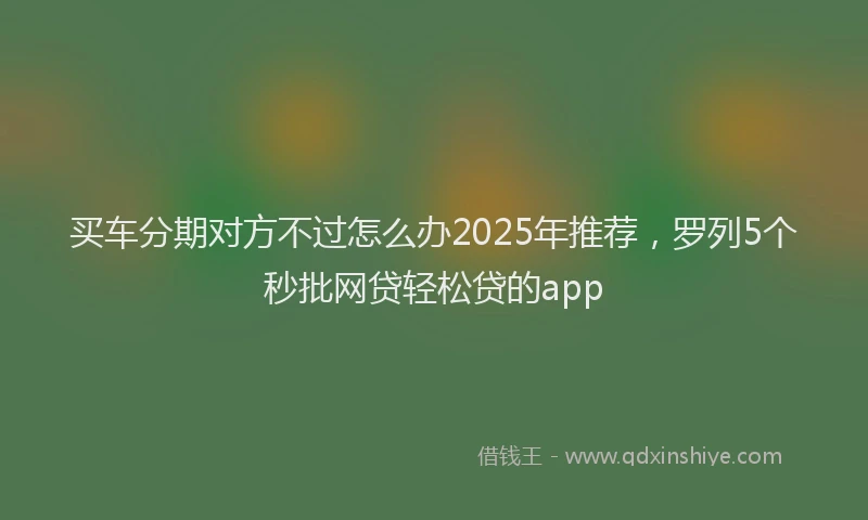 买车分期对方不过怎么办2025年推荐，罗列5个秒批网贷轻松贷的app