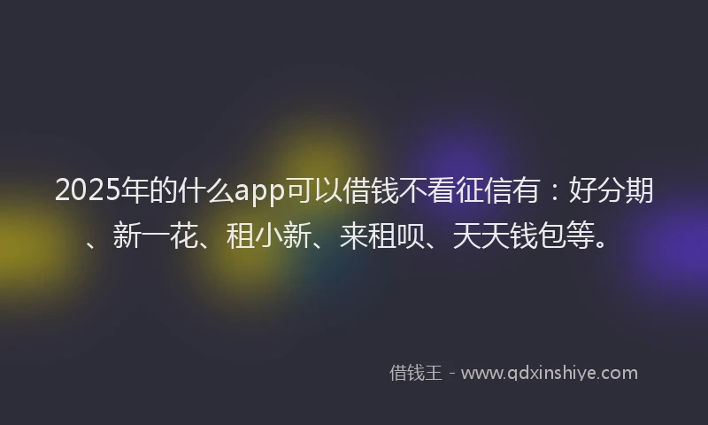 2025年的什么app可以借钱不看征信有：好分期、新一花、租小新、来租呗、天天钱包等。