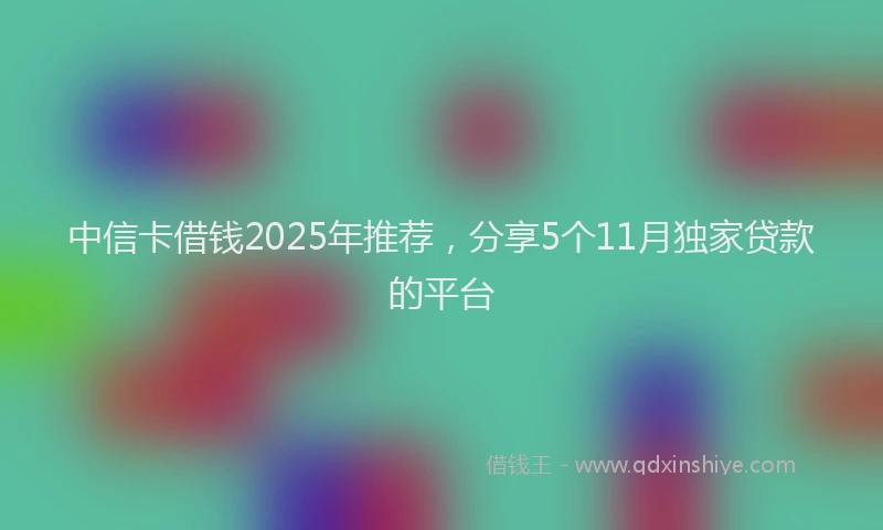 中信卡借钱2025年推荐，分享5个11月独家贷款的平台