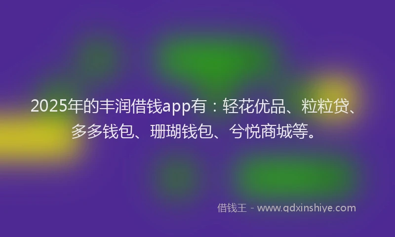 2025年的丰润借钱app有：轻花优品、粒粒贷、多多钱包、珊瑚钱包、兮悦商城等。