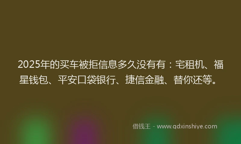 2025年的买车被拒信息多久没有有：宅租机、福星钱包、平安口袋银行、捷信金融、替你还等。