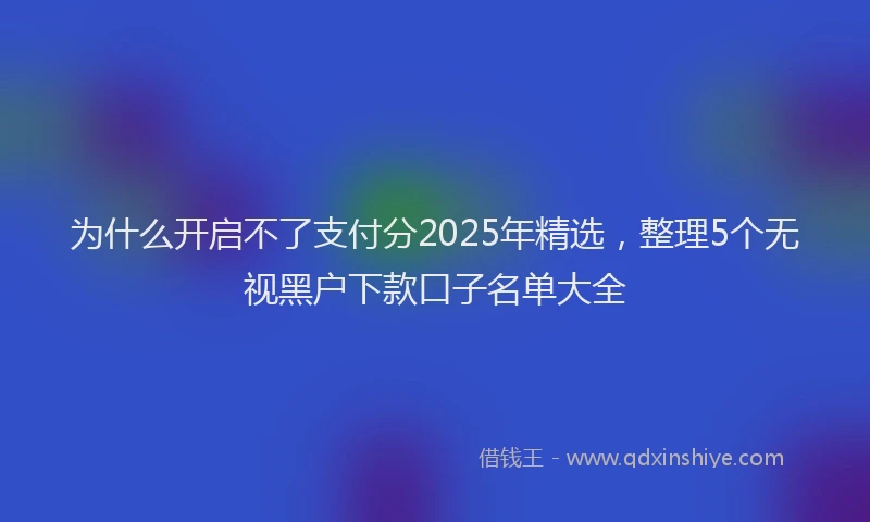 为什么开启不了支付分2025年精选，整理5个无视黑户下款口子名单大全