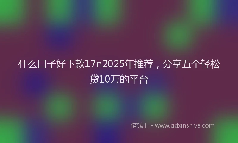 什么口子好下款17n2025年推荐，分享五个轻松贷10万的平台