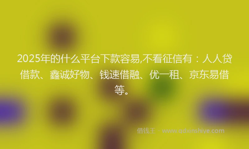 2025年的什么平台下款容易,不看征信有：人人贷借款、鑫诚好物、钱速借融、优一租、京东易借等。