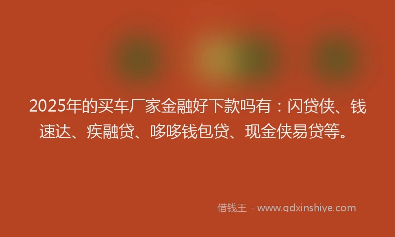 2025年的买车厂家金融好下款吗有：闪贷侠、钱速达、疾融贷、哆哆钱包贷、现金侠易贷等。