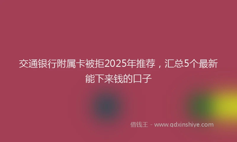 交通银行附属卡被拒2025年推荐，汇总5个最新能下来钱的口子