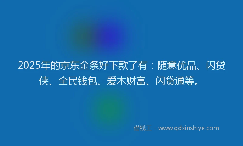 2025年的京东金条好下款了有：随意优品、闪贷侠、全民钱包、爱木财富、闪贷通等。