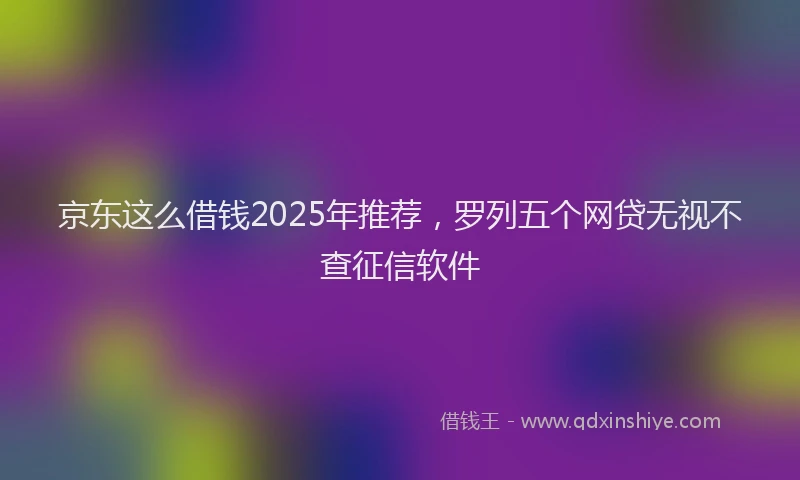 京东这么借钱2025年推荐，罗列五个网贷无视不查征信软件