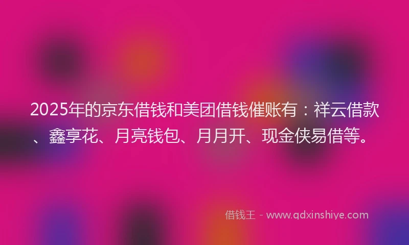 2025年的京东借钱和美团借钱催账有：祥云借款、鑫享花、月亮钱包、月月开、现金侠易借等。
