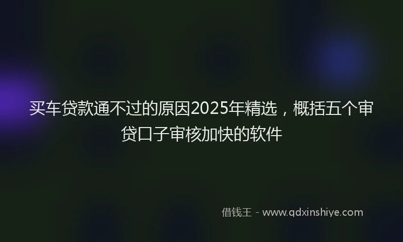 买车贷款通不过的原因2025年精选，概括五个审贷口子审核加快的软件