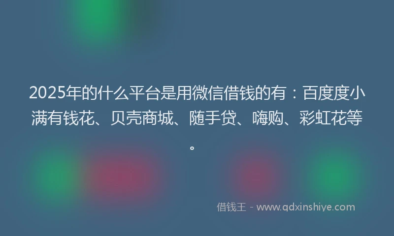 2025年的什么平台是用微信借钱的有：百度度小满有钱花、贝壳商城、随手贷、嗨购、彩虹花等。