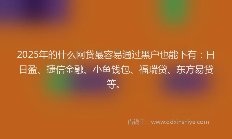 2025年的什么网贷最容易通过黑户也能下有：日日盈、捷信金融、小鱼钱包、福瑞贷、东方易贷等。