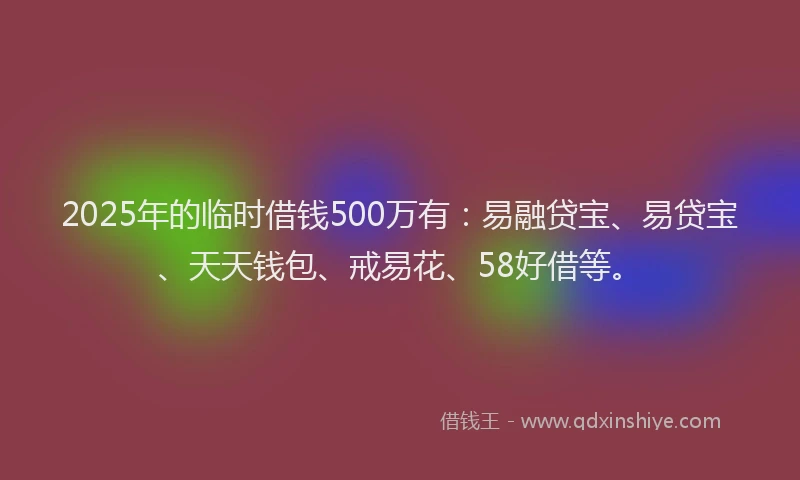 2025年的临时借钱500万有：易融贷宝、易贷宝、天天钱包、戒易花、58好借等。