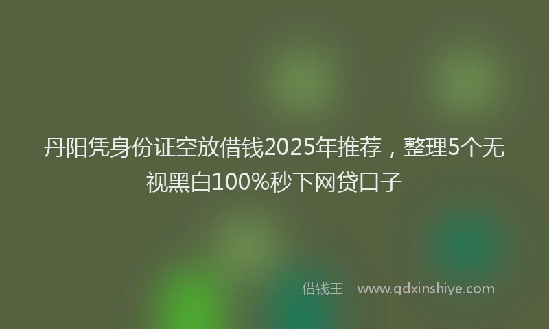 丹阳凭身份证空放借钱2025年推荐，整理5个无视黑白100%秒下网贷口子