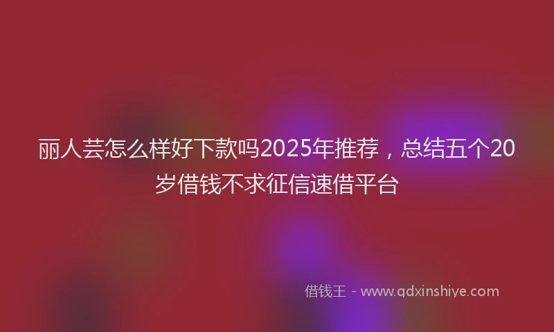 丽人芸怎么样好下款吗2025年推荐，总结五个20岁借钱不求征信速借平台