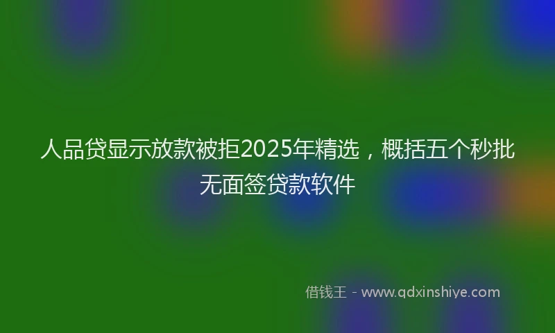 人品贷显示放款被拒2025年精选，概括五个秒批无面签贷款软件
